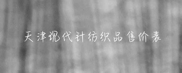 天津現(xiàn)代針紡織品市場(chǎng)售價(jià)概覽與趨勢(shì)分析